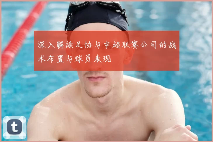 深入解读足协与中超联赛公司的战术布置与球员表现