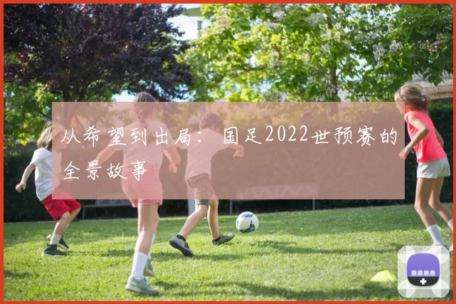 从希望到出局：国足2022世预赛的全景故事