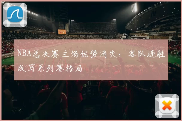 NBA总决赛主场优势消失，客队连胜改写系列赛格局