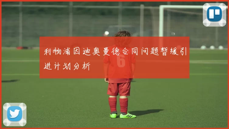 利物浦因迪奥曼德合同问题暂缓引进计划分析
