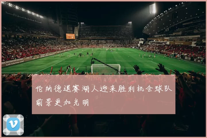 伦纳德退赛湖人迎来胜利机会球队前景更加光明