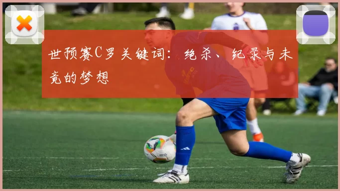 世预赛C罗关键词：绝杀、纪录与未竟的梦想