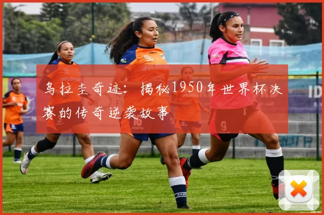 乌拉圭奇迹：揭秘1950年世界杯决赛的传奇逆袭故事