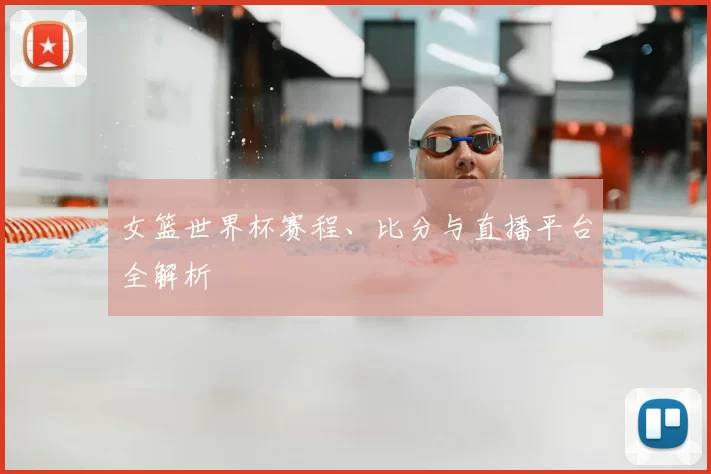 女篮世界杯赛程、比分与直播平台全解析