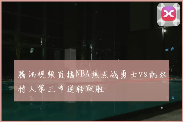 腾讯视频直播NBA焦点战勇士vs凯尔特人第三节逆转取胜