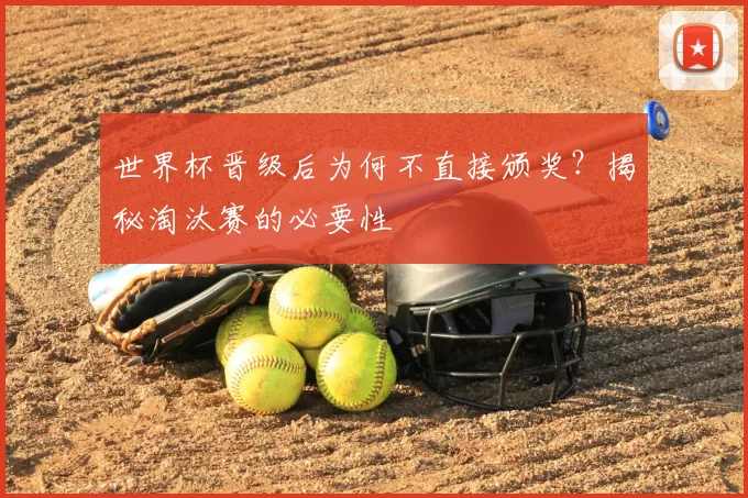 世界杯晋级后为何不直接颁奖？揭秘淘汰赛的必要性