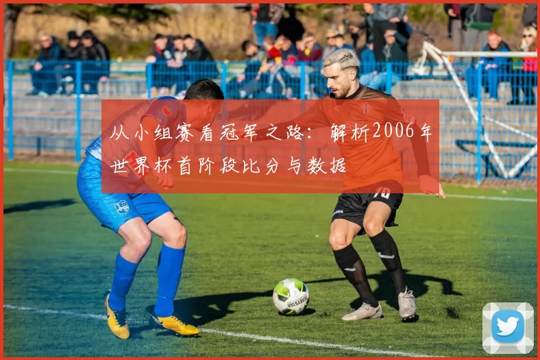 从小组赛看冠军之路：解析2006年世界杯首阶段比分与数据