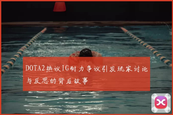 DOTA2热议IG耐力争议引发玩家讨论与反思的背后故事