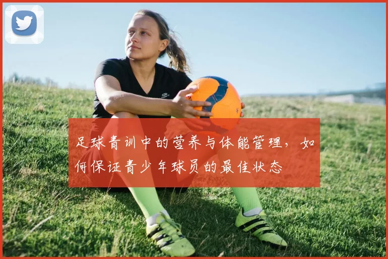 足球青训中的营养与体能管理，如何保证青少年球员的最佳状态