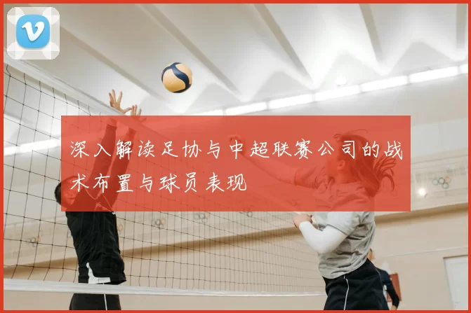 深入解读足协与中超联赛公司的战术布置与球员表现