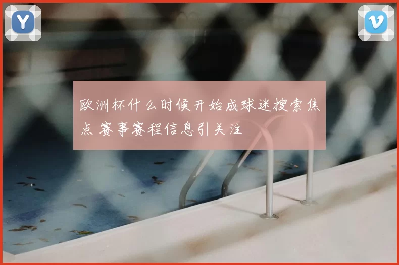 欧洲杯什么时候开始成球迷搜索焦点 赛事赛程信息引关注
