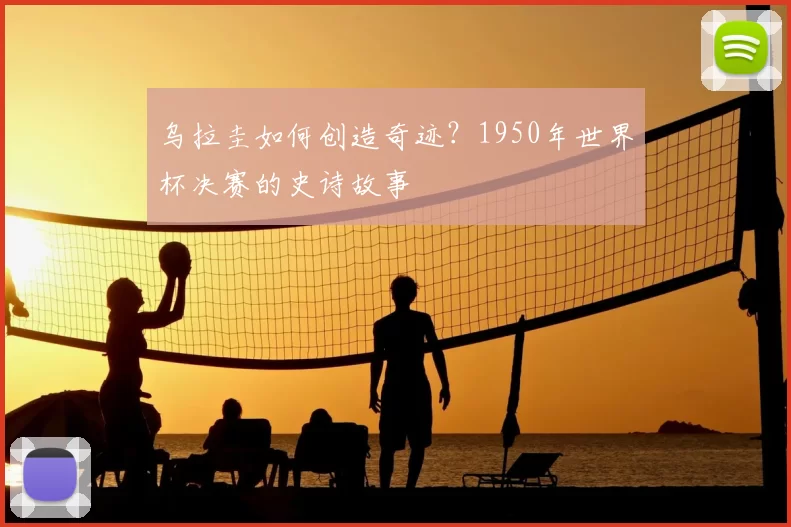 乌拉圭如何创造奇迹？1950年世界杯决赛的史诗故事