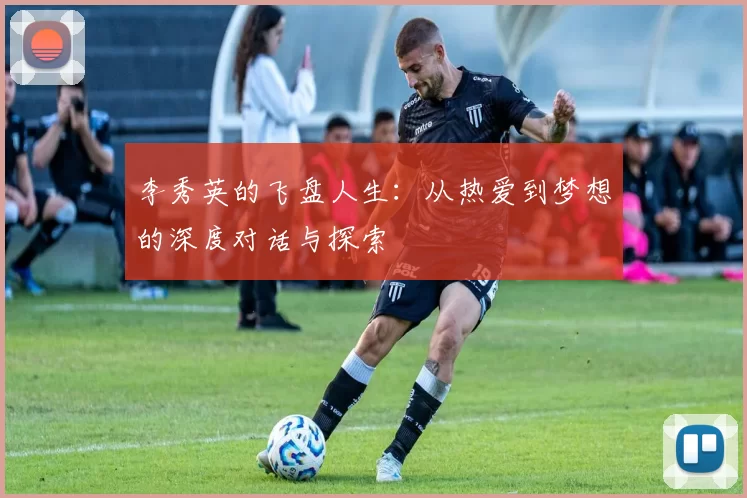 李秀英的飞盘人生：从热爱到梦想的深度对话与探索