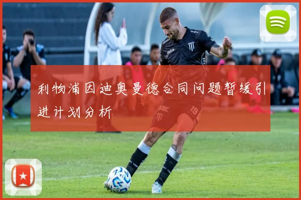 利物浦因迪奥曼德合同问题暂缓引进计划分析