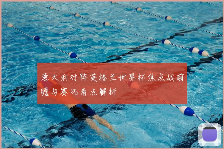 意大利对阵英格兰世界杯焦点战前瞻与赛况看点解析