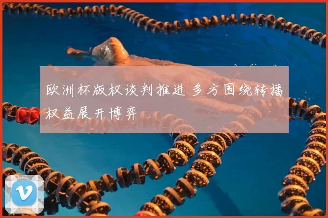 欧洲杯版权谈判推进 多方围绕转播权益展开博弈