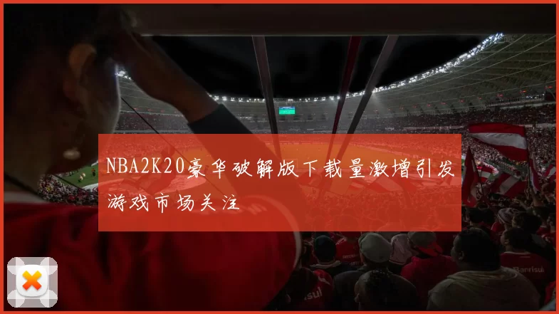 NBA2K20豪华破解版下载量激增引发游戏市场关注