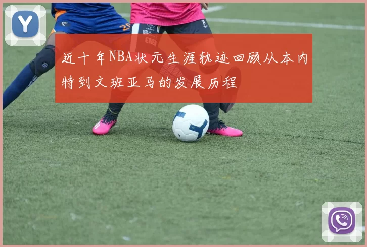 近十年NBA状元生涯轨迹回顾从本内特到文班亚马的发展历程