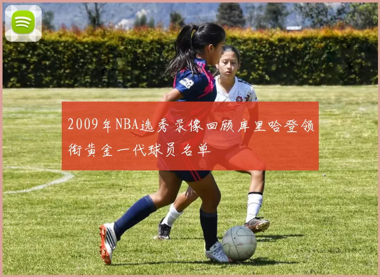 2009年NBA选秀录像回顾库里哈登领衔黄金一代球员名单