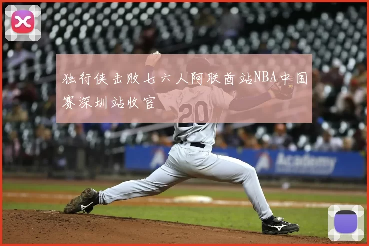 独行侠击败七六人阿联酋站NBA中国赛深圳站收官