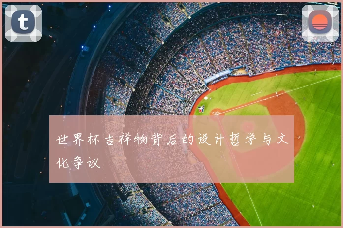 世界杯吉祥物背后的设计哲学与文化争议