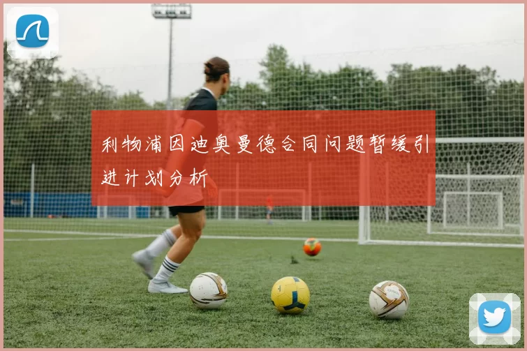 利物浦因迪奥曼德合同问题暂缓引进计划分析