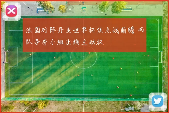 法国对阵丹麦世界杯焦点战前瞻 两队争夺小组出线主动权