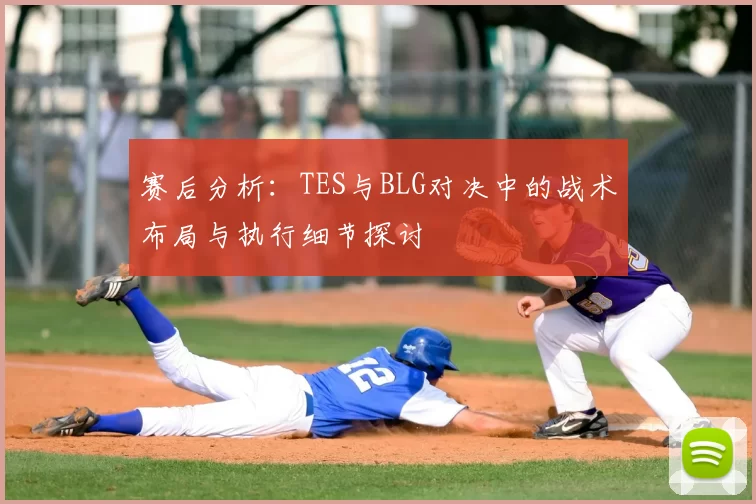 赛后分析：TES与BLG对决中的战术布局与执行细节探讨