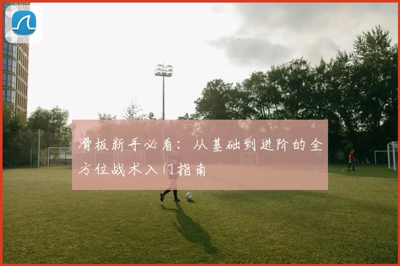 滑板新手必看:从基础到进阶的全方位战术入门指南