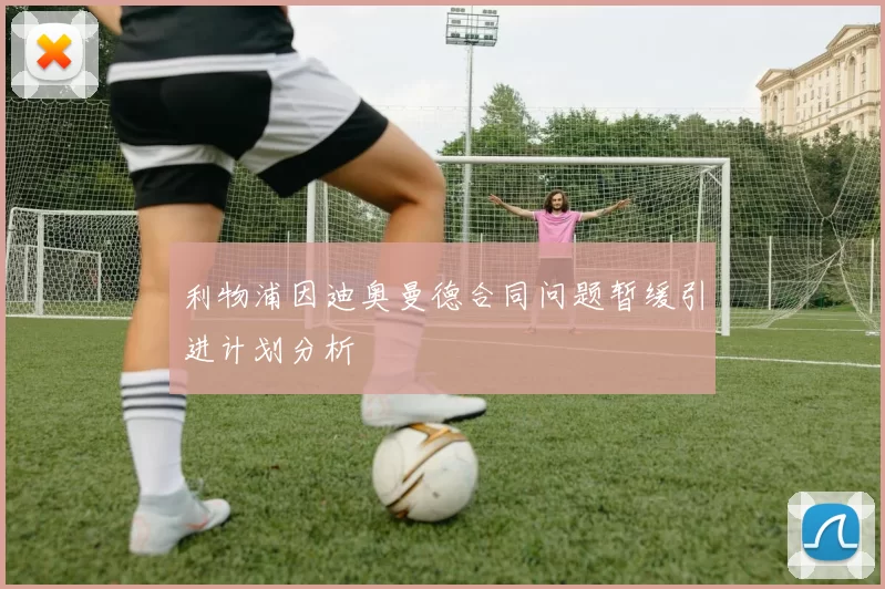利物浦因迪奥曼德合同问题暂缓引进计划分析