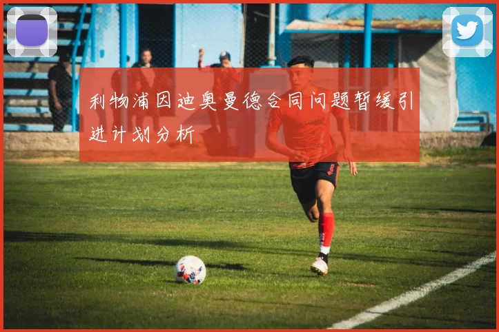 利物浦因迪奥曼德合同问题暂缓引进计划分析