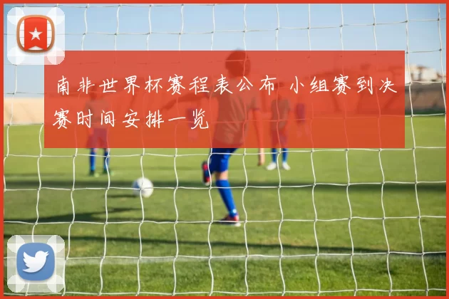南非世界杯赛程表公布 小组赛到决赛时间安排一览