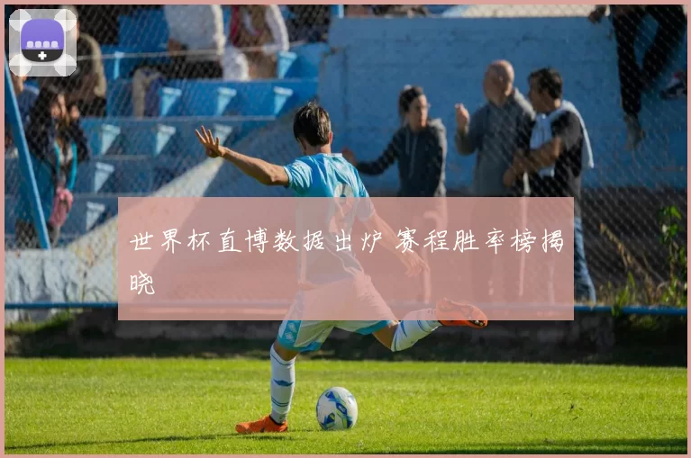 世界杯直博数据出炉 赛程胜率榜揭晓