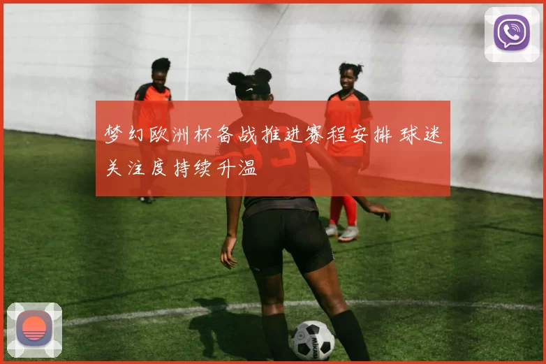 梦幻欧洲杯备战推进赛程安排 球迷关注度持续升温