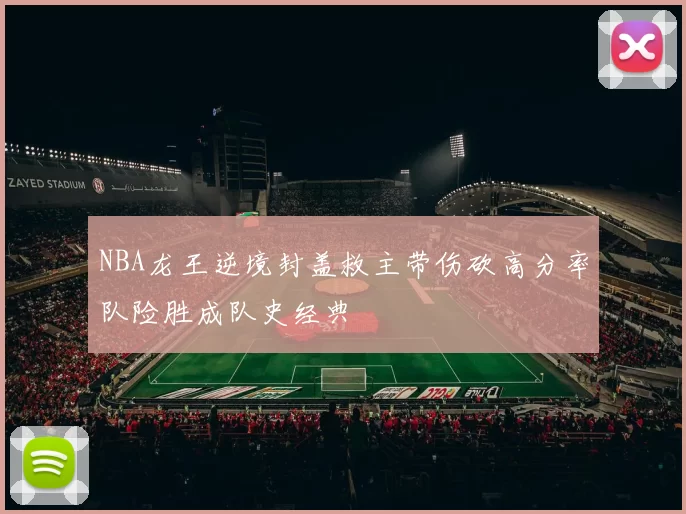 NBA龙王逆境封盖救主带伤砍高分率队险胜成队史经典