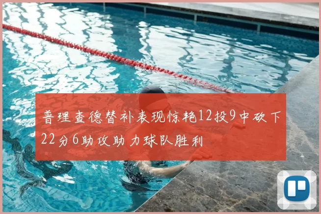 普理查德替补表现惊艳12投9中砍下22分6助攻助力球队胜利