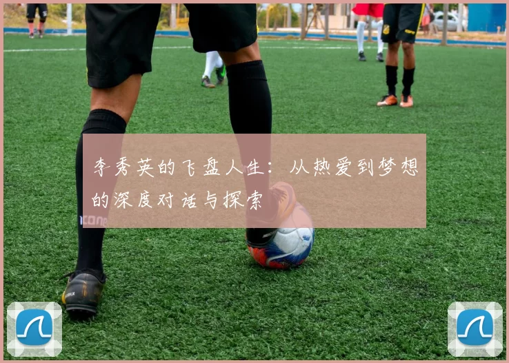 李秀英的飞盘人生：从热爱到梦想的深度对话与探索