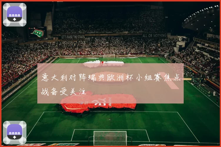 意大利对阵瑞典欧洲杯小组赛焦点战备受关注