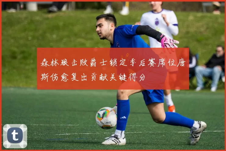 森林狼击败爵士锁定季后赛席位唐斯伤愈复出贡献关键得分