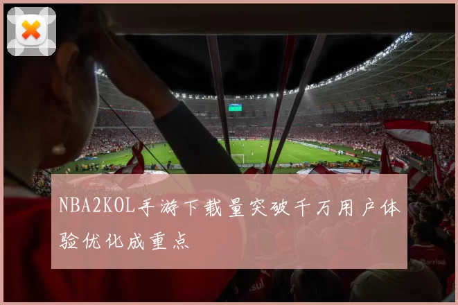 NBA2KOL手游下载量突破千万用户体验优化成重点