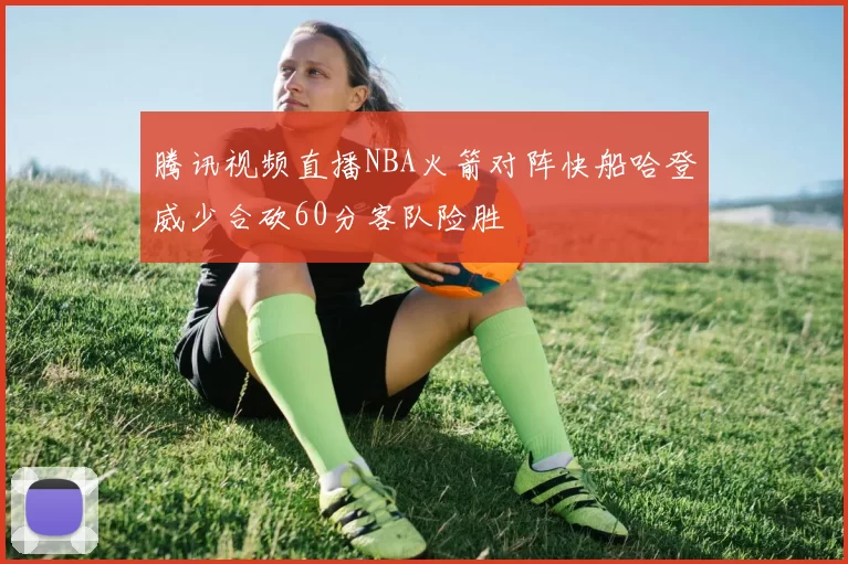 腾讯视频直播NBA火箭对阵快船哈登威少合砍60分客队险胜
