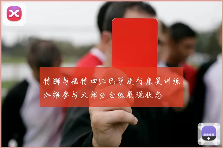 特狮与福特回归巴萨进行康复训练加维参与大部分合练展现状态