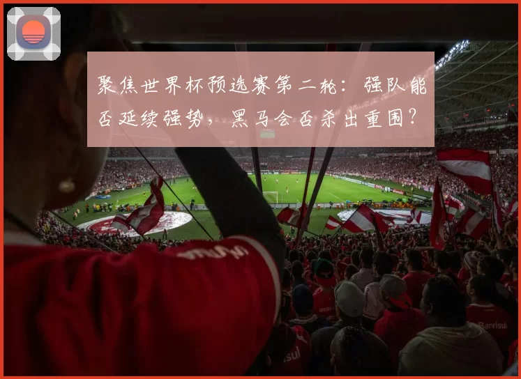 聚焦世界杯预选赛第二轮：强队能否延续强势，黑马会否杀出重围？