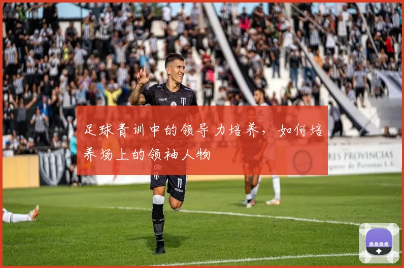 足球青训中的领导力培养，如何培养场上的领袖人物