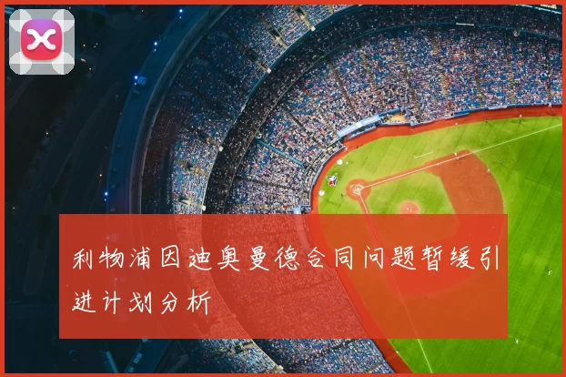利物浦因迪奥曼德合同问题暂缓引进计划分析