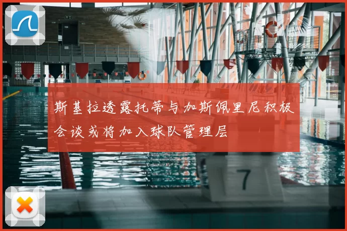 斯基拉透露托蒂与加斯佩里尼积极会谈或将加入球队管理层