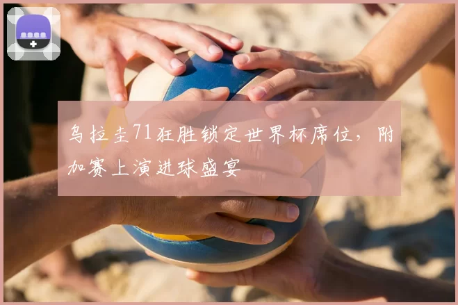 乌拉圭71狂胜锁定世界杯席位，附加赛上演进球盛宴