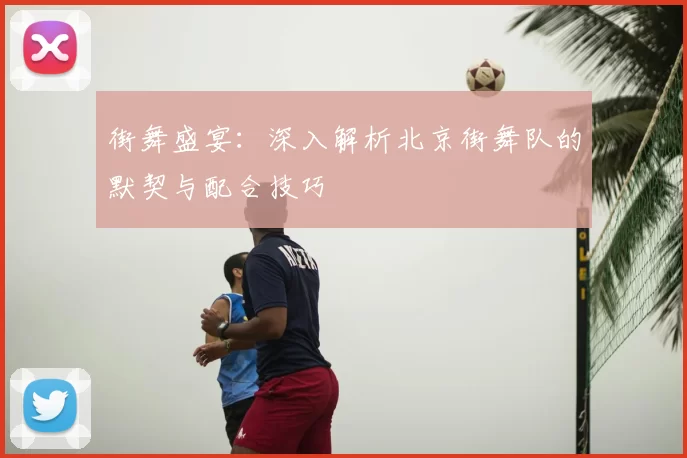 街舞盛宴：深入解析北京街舞队的默契与配合技巧