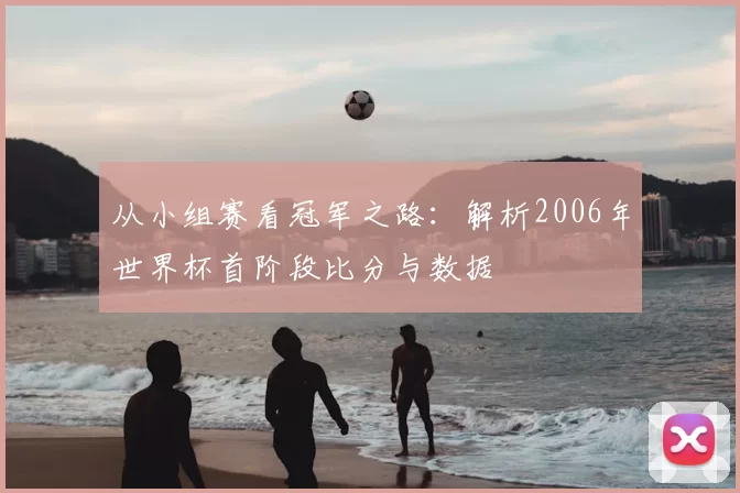 从小组赛看冠军之路：解析2006年世界杯首阶段比分与数据