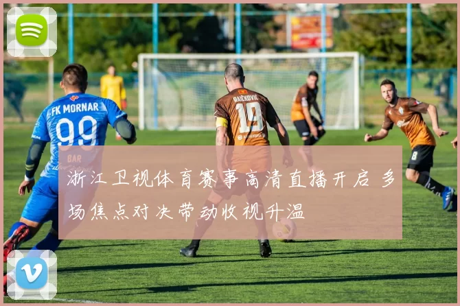 浙江卫视体育赛事高清直播开启 多场焦点对决带动收视升温